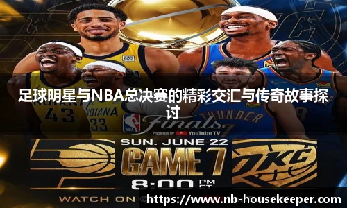 足球明星与NBA总决赛的精彩交汇与传奇故事探讨