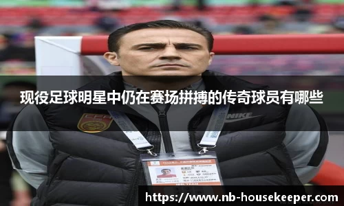 现役足球明星中仍在赛场拼搏的传奇球员有哪些