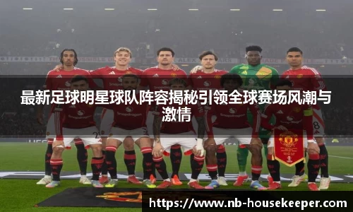最新足球明星球队阵容揭秘引领全球赛场风潮与激情